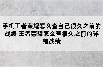 手机王者荣耀怎么查自己很久之前的战绩 王者荣耀怎么查很久之前的详细战绩